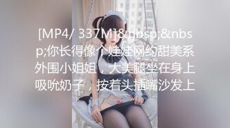 [MP4/ 337M]&nbsp;&nbsp;你长得像个娃娃网约甜美系外围小姐姐，大美腿坐在身上吸吮奶子，按着头插嘴沙发上