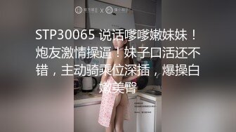 STP30065 说话嗲嗲嫩妹妹！炮友激情操逼！妹子口活还不错，主动骑乘位深插，爆操白嫩美臀