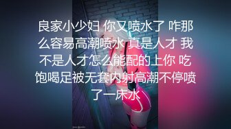 良家小少妇 你又喷水了 咋那么容易高潮喷水 真是人才 我不是人才怎么能配的上你 吃饱喝足被无套内射高潮不停喷了一床水